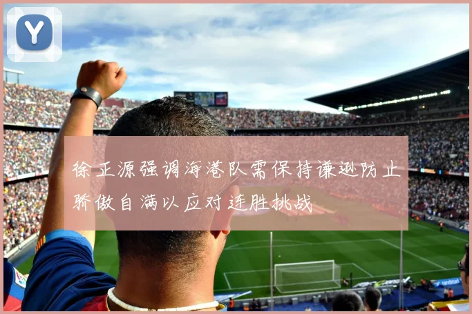 徐正源强调海港队需保持谦逊防止骄傲自满以应对连胜挑战