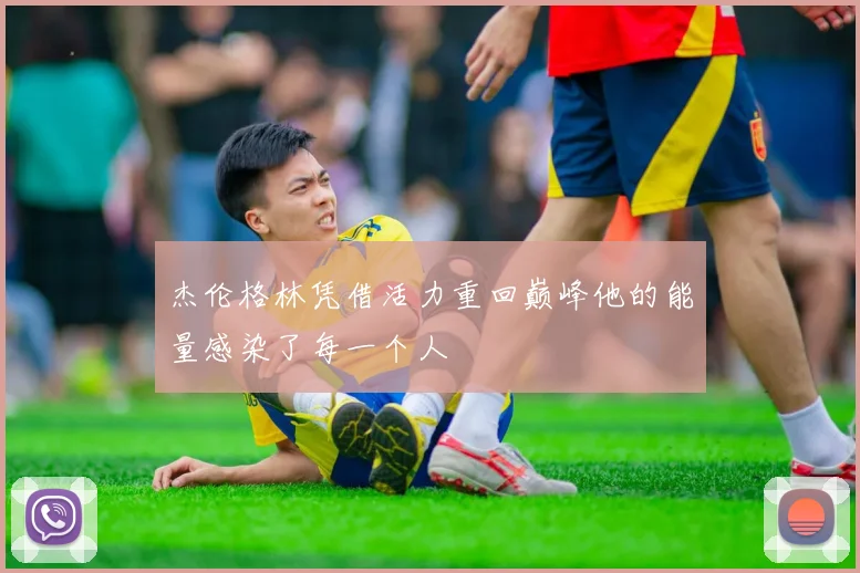 杰伦格林凭借活力重回巅峰他的能量感染了每一个人