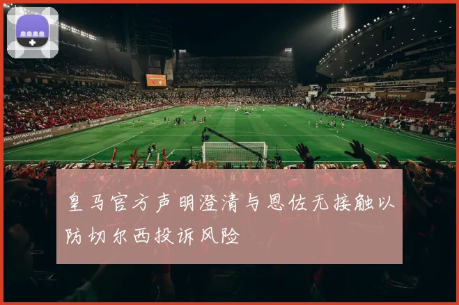 皇马官方声明澄清与恩佐无接触以防切尔西投诉风险
