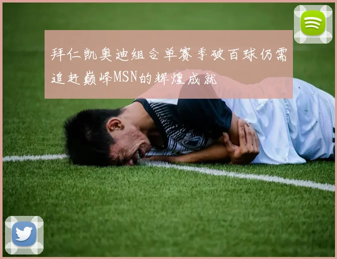 拜仁凯奥迪组合单赛季破百球仍需追赶巅峰MSN的辉煌成就