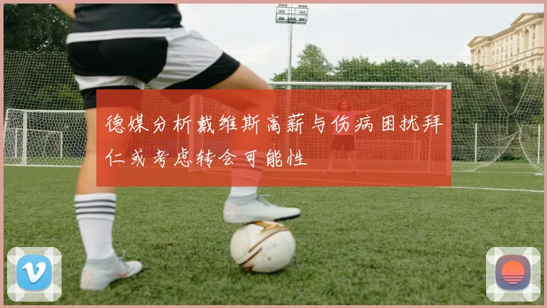 德媒分析戴维斯高薪与伤病困扰拜仁或考虑转会可能性
