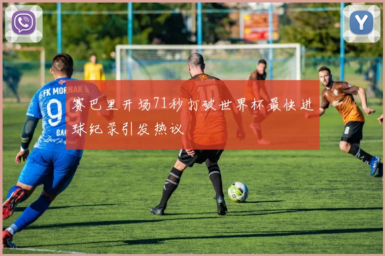 赛巴里开场71秒打破世界杯最快进球纪录引发热议