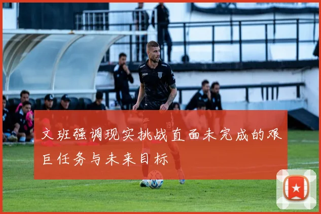 文班强调现实挑战直面未完成的艰巨任务与未来目标