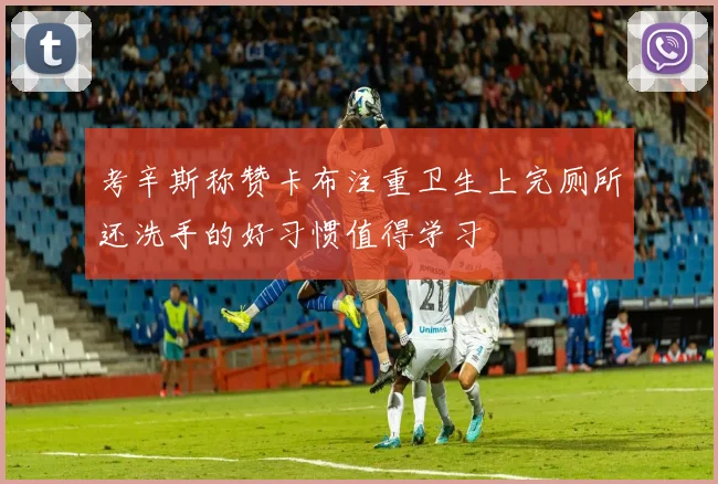 考辛斯称赞卡布注重卫生上完厕所还洗手的好习惯值得学习