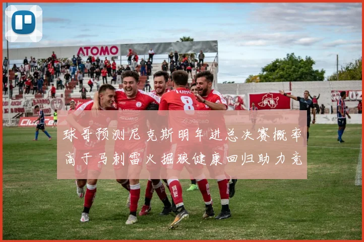 球哥预测尼克斯明年进总决赛概率高于马刺雷火掘狼健康回归助力竞争