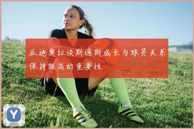 瓜迪奥拉谈斯通斯成长与球员关系保持距离的重要性