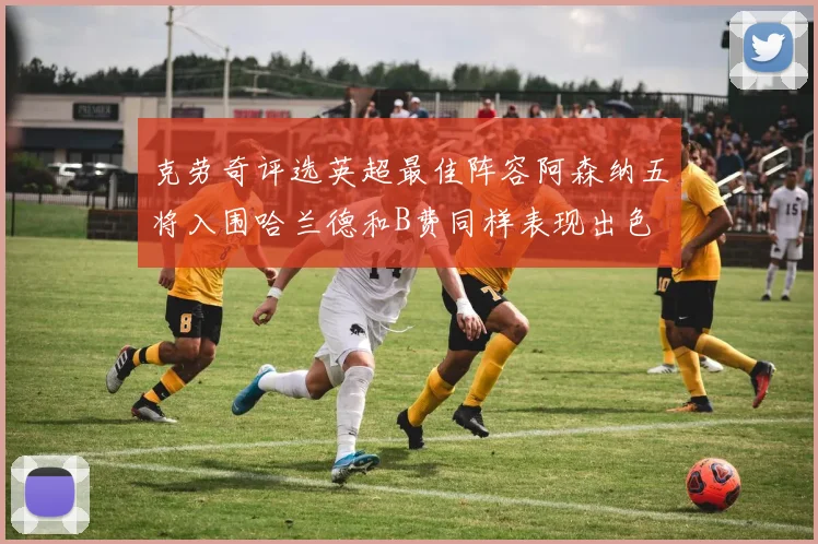 克劳奇评选英超最佳阵容阿森纳五将入围哈兰德和B费同样表现出色