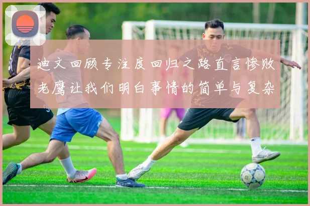迪文回顾专注度回归之路直言惨败老鹰让我们明白事情的简单与复杂