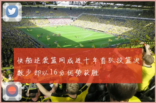 快船逆袭篮网成近十年首队投篮次数少却以16分优势获胜