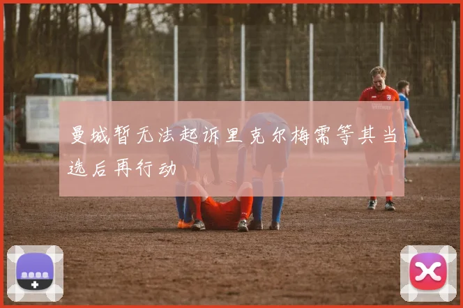 曼城暂无法起诉里克尔梅需等其当选后再行动