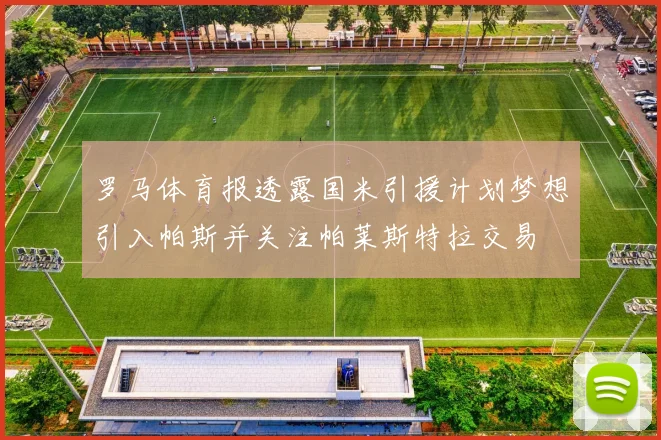 罗马体育报透露国米引援计划梦想引入帕斯并关注帕莱斯特拉交易
