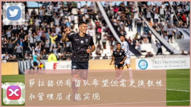萨拉赫仍有留队希望但需更换教练和管理层才能实现