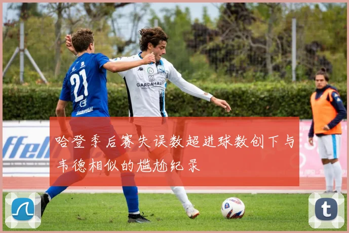哈登季后赛失误数超进球数创下与韦德相似的尴尬纪录