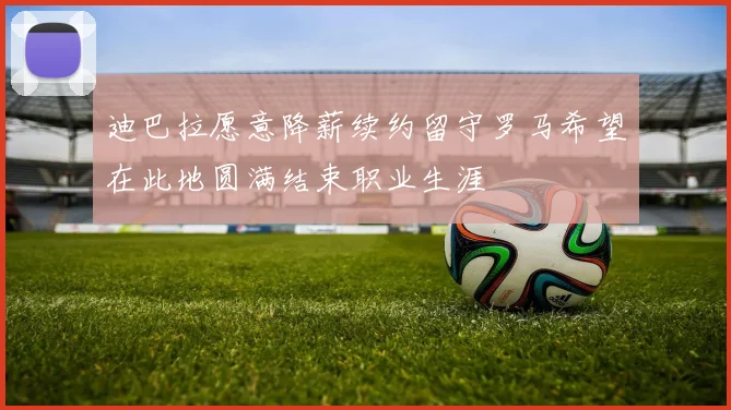 迪巴拉愿意降薪续约留守罗马希望在此地圆满结束职业生涯